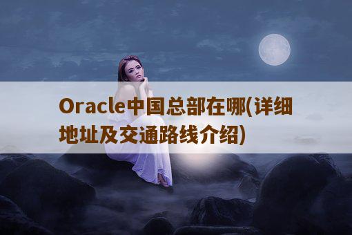 Oracle中国总部在哪，详细地址及交通路线介绍-图1