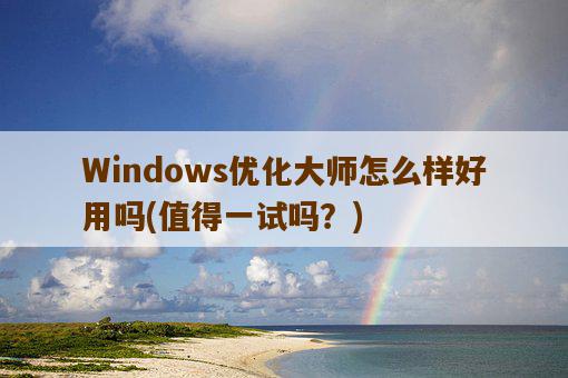 Windows优化大师怎么样好用吗，值得一试吗？-图1