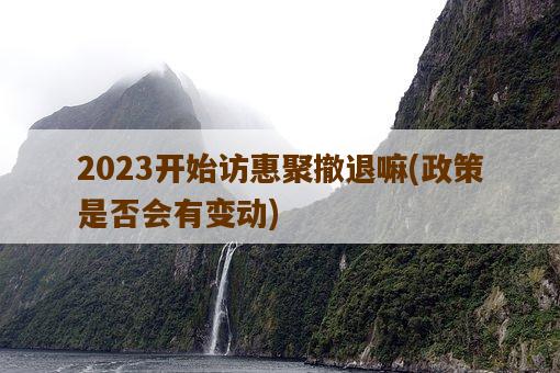 2023开始访惠聚撤退嘛，政策是否会有变动-图1