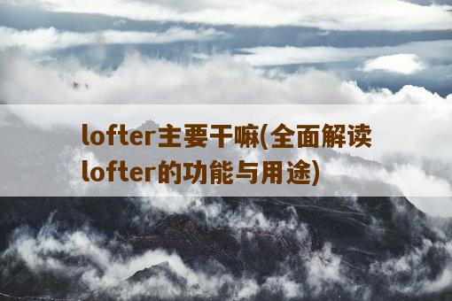 lofter主要干嘛，全面解读lofter的功能与用途-图1